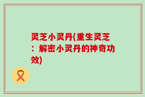 灵芝小灵丹(重生灵芝：解密小灵丹的神奇功效)