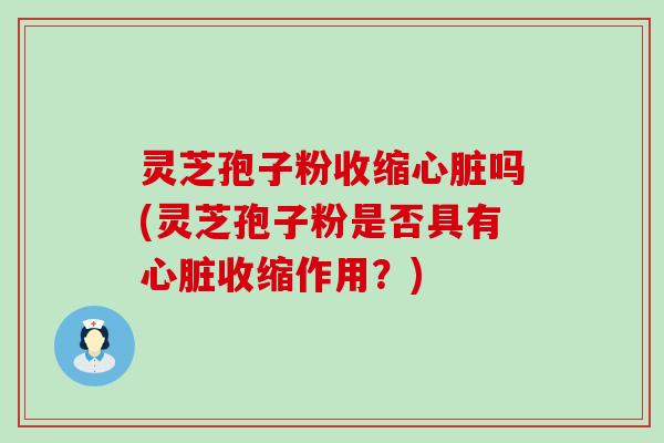 灵芝孢子粉收缩心脏吗(灵芝孢子粉是否具有心脏收缩作用？)