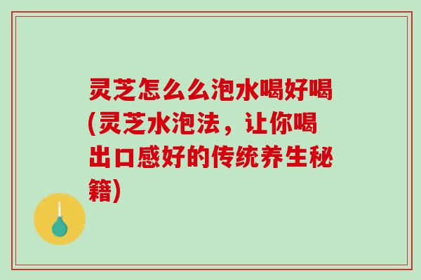 灵芝怎么么泡水喝好喝(灵芝水泡法，让你喝出口感好的传统养生秘籍)