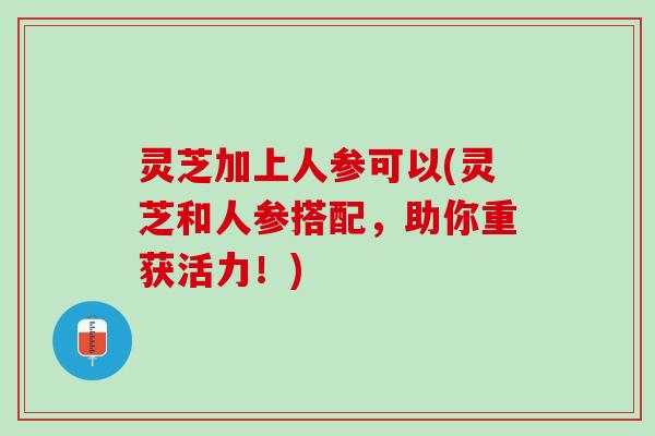 灵芝加上人参可以(灵芝和人参搭配，助你重获活力！)