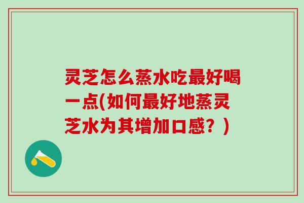 灵芝怎么蒸水吃最好喝一点(如何最好地蒸灵芝水为其增加口感？)