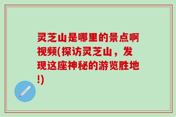 灵芝山是哪里的景点啊视频(探访灵芝山，发现这座神秘的游览胜地!)
