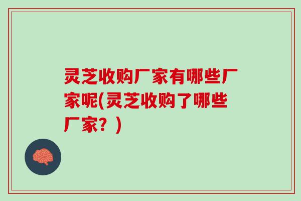 灵芝收购厂家有哪些厂家呢(灵芝收购了哪些厂家？)