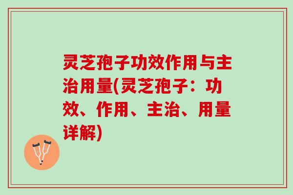 灵芝孢子功效作用与主治用量(灵芝孢子：功效、作用、主治、用量详解)