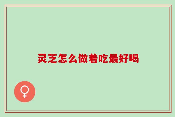 灵芝怎么做着吃最好喝
