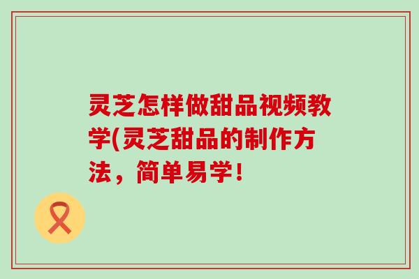 灵芝怎样做甜品视频教学(灵芝甜品的制作方法，简单易学！