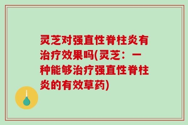 灵芝对强直性脊柱炎有治疗效果吗(灵芝：一种能够治疗强直性脊柱炎的有效草药)