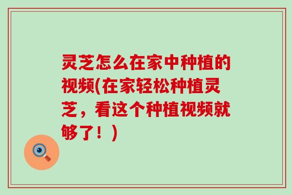 灵芝怎么在家中种植的视频(在家轻松种植灵芝，看这个种植视频就够了！)