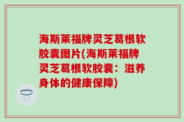 海斯莱福牌灵芝葛根软胶囊图片(海斯莱福牌灵芝葛根软胶囊：滋养身体的健康保障)