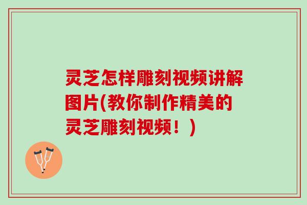 灵芝怎样雕刻视频讲解图片(教你制作精美的灵芝雕刻视频！)