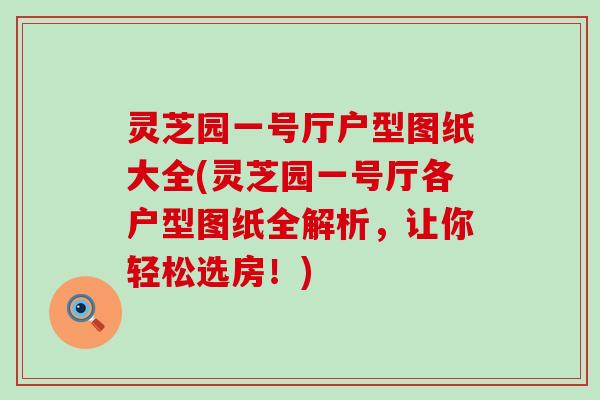 灵芝园一号厅户型图纸大全(灵芝园一号厅各户型图纸全解析，让你轻松选房！)
