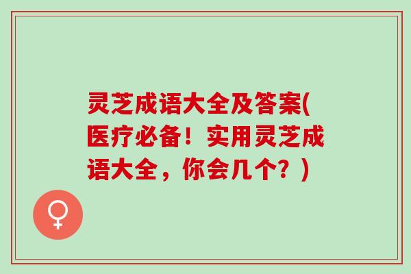 灵芝成语大全及答案(医疗必备！实用灵芝成语大全，你会几个？)