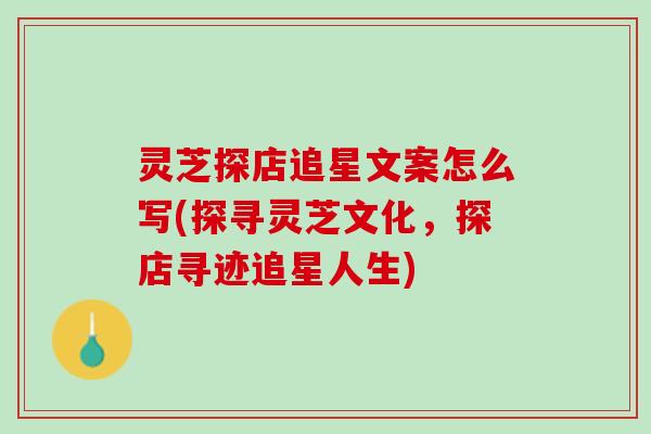 灵芝探店追星文案怎么写(探寻灵芝文化，探店寻迹追星人生)