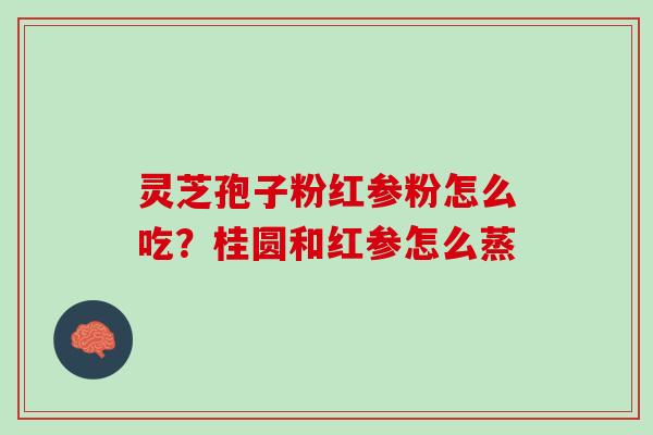 灵芝孢子粉红参粉怎么吃？桂圆和红参怎么蒸
