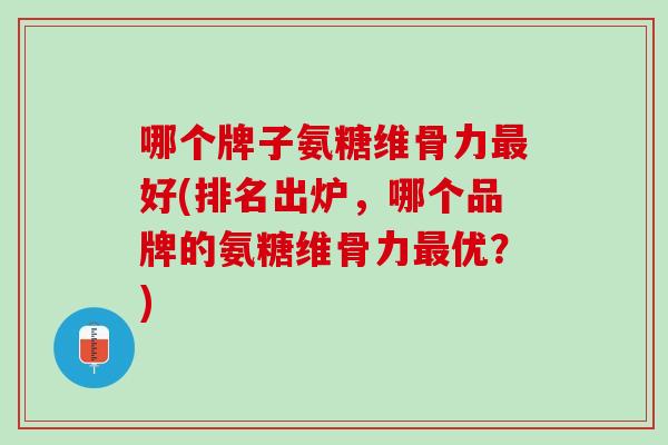 哪个牌子氨糖维骨力最好(排名出炉，哪个品牌的氨糖维骨力最优？)