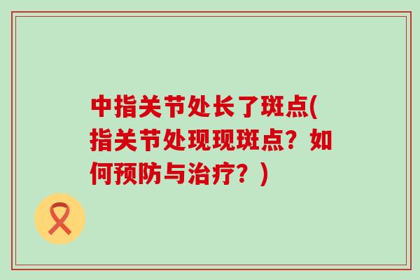 中指关节处长了斑点(指关节处现现斑点？如何预防与治疗？)