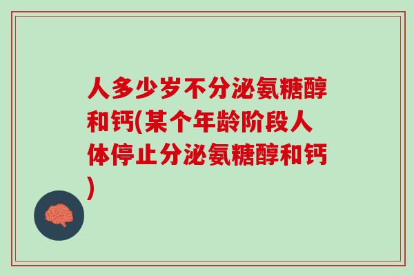 人多少岁不分泌氨糖醇和钙(某个年龄阶段人体停止分泌氨糖醇和钙)
