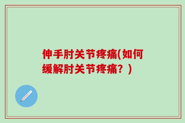 伸手肘关节疼痛(如何缓解肘关节疼痛？)