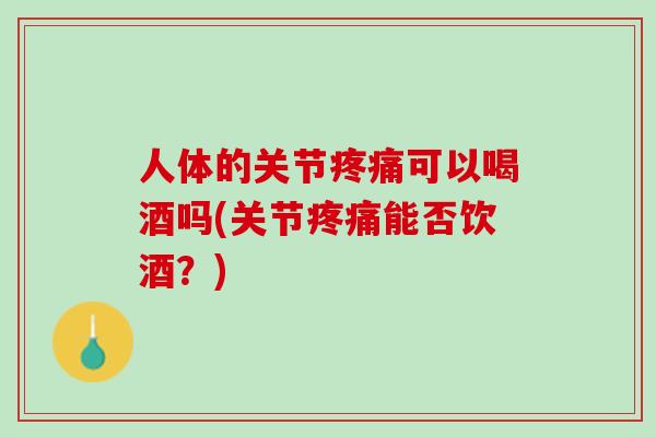 人体的关节疼痛可以喝酒吗(关节疼痛能否饮酒？)