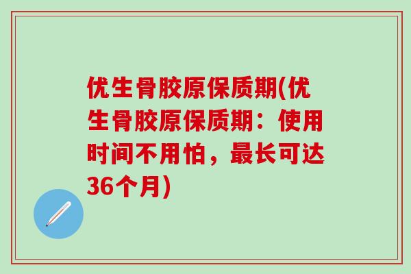优生骨胶原保质期(优生骨胶原保质期：使用时间不用怕，最长可达36个月)