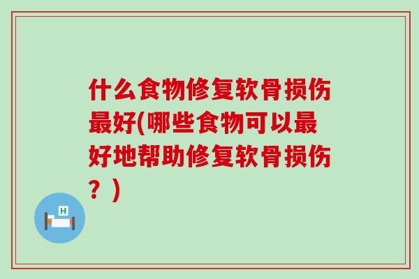 什么食物修复软骨损伤最好(哪些食物可以最好地帮助修复软骨损伤？)