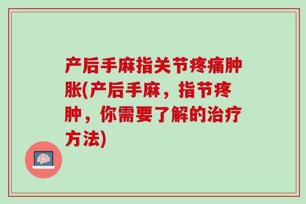 产后手麻指关节疼痛肿胀(产后手麻，指节疼肿，你需要了解的治疗方法)