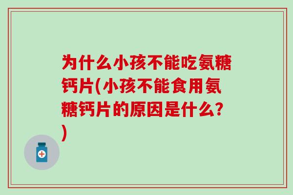 为什么小孩不能吃氨糖钙片(小孩不能食用氨糖钙片的原因是什么？)