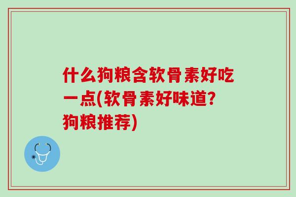什么狗粮含软骨素好吃一点(软骨素好味道？狗粮推荐)