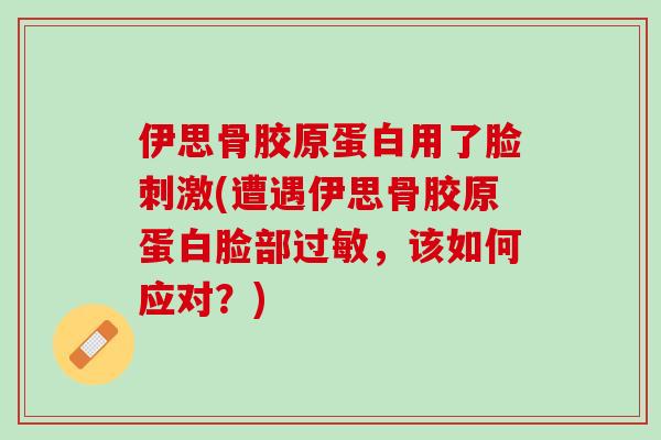 伊思骨胶原蛋白用了脸刺激(遭遇伊思骨胶原蛋白脸部过敏，该如何应对？)
