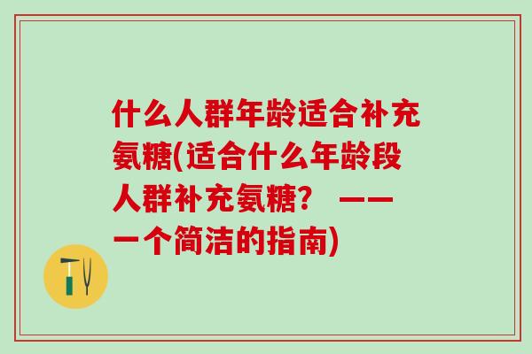 什么人群年龄适合补充氨糖(适合什么年龄段人群补充氨糖？ ——一个简洁的指南)