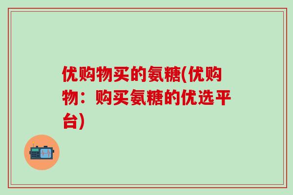优购物买的氨糖(优购物：购买氨糖的优选平台)