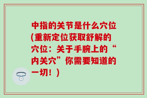 中指的关节是什么穴位(重新定位获取舒解的穴位：关于手腕上的“内关穴”你需要知道的一切！)