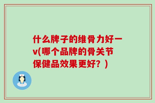 什么牌子的维骨力好一v(哪个品牌的骨关节保健品效果更好？)