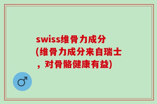 swiss维骨力成分(维骨力成分来自瑞士，对骨骼健康有益)
