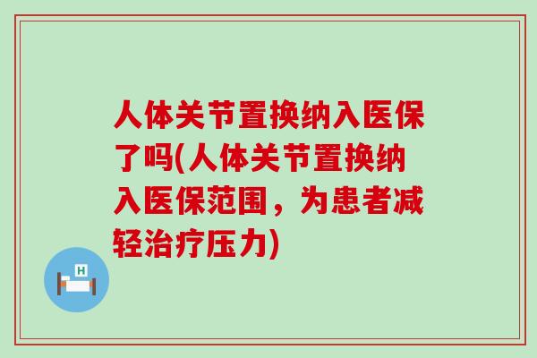人体关节置换纳入医保了吗(人体关节置换纳入医保范围，为患者减轻治疗压力)