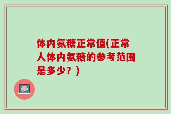 体内氨糖正常值(正常人体内氨糖的参考范围是多少？)