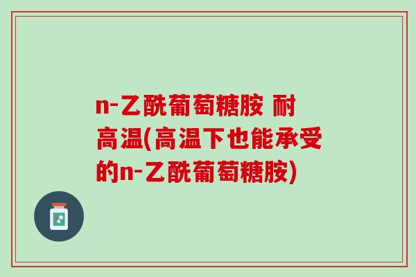 n-乙酰葡萄糖胺 耐高温(高温下也能承受的n-乙酰葡萄糖胺)
