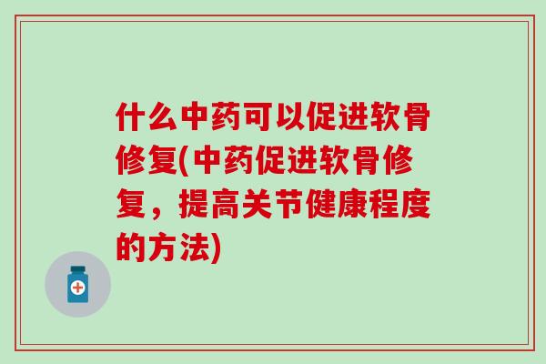 什么中药可以促进软骨修复(中药促进软骨修复，提高关节健康程度的方法)