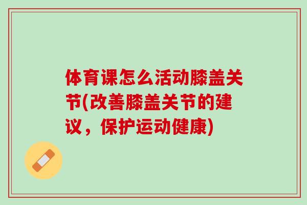 体育课怎么活动膝盖关节(改善膝盖关节的建议，保护运动健康)