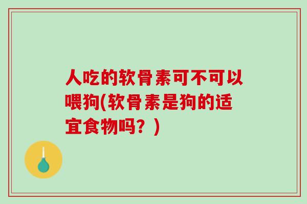人吃的软骨素可不可以喂狗(软骨素是狗的适宜食物吗？)