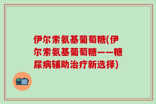 伊尔索氨基葡萄糖(伊尔索氨基葡萄糖——糖尿病辅助治疗新选择)