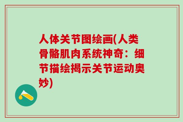 人体关节图绘画(人类骨骼肌肉系统神奇：细节描绘揭示关节运动奥妙)