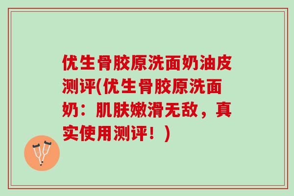 优生骨胶原洗面奶油皮测评(优生骨胶原洗面奶：肌肤嫩滑无敌，真实使用测评！)