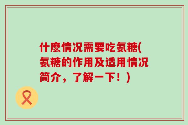 什麽情况需要吃氨糖(氨糖的作用及适用情况简介，了解一下！)