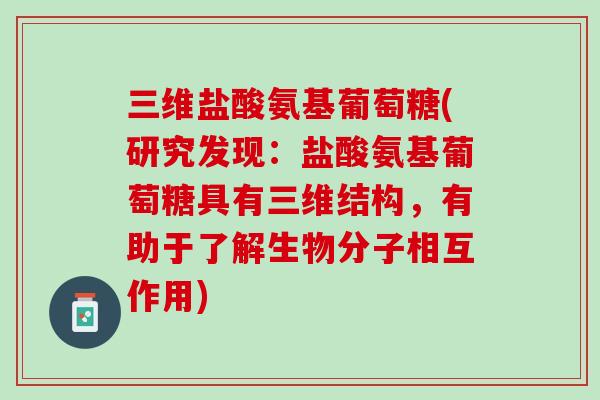 三维盐酸氨基葡萄糖(研究发现：盐酸氨基葡萄糖具有三维结构，有助于了解生物分子相互作用)