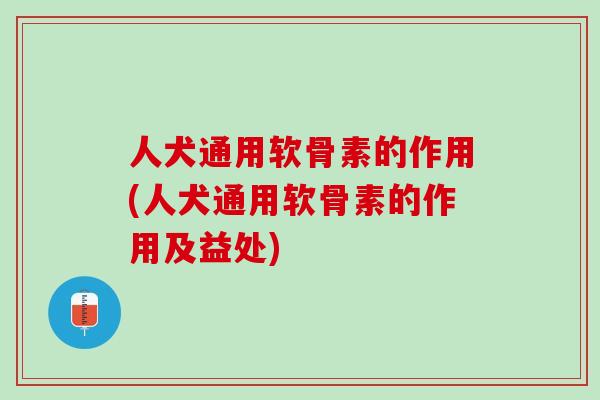 人犬通用软骨素的作用(人犬通用软骨素的作用及益处)