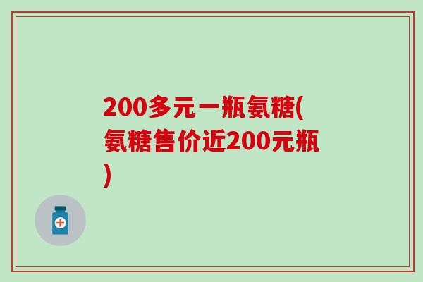 200多元一瓶氨糖(氨糖售价近200元瓶)
