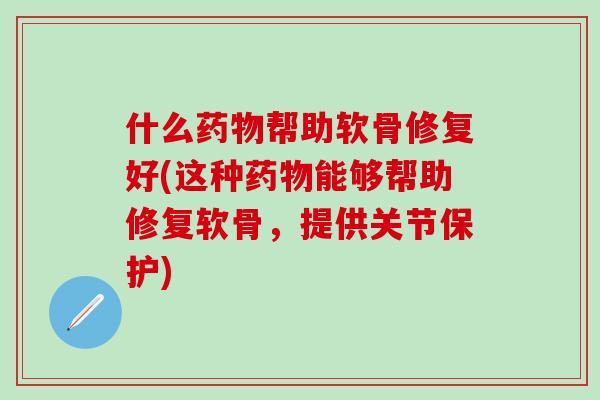 什么药物帮助软骨修复好(这种药物能够帮助修复软骨，提供关节保护)