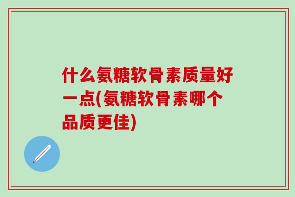 什么氨糖软骨素质量好一点(氨糖软骨素哪个品质更佳)