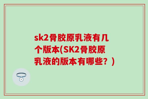 sk2骨胶原乳液有几个版本(SK2骨胶原乳液的版本有哪些？)